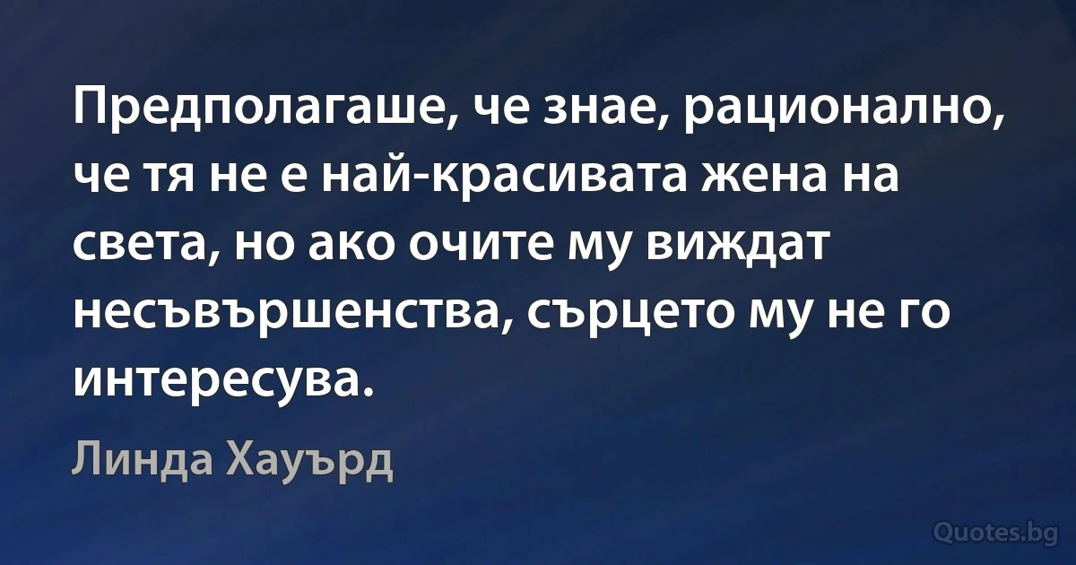 Предполагаше, че знае, рационално, че тя не е най-красивата жена на света, но ако очите му виждат несъвършенства, сърцето му не го интересува. (Линда Хауърд)