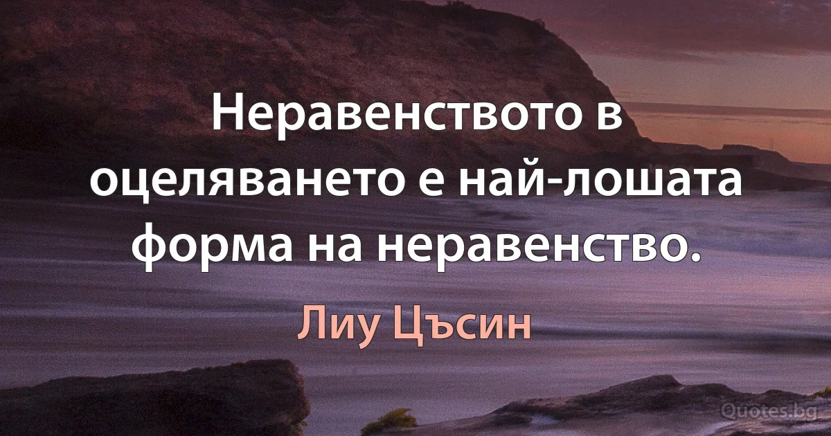 Неравенството в оцеляването е най-лошата форма на неравенство. (Лиу Цъсин)