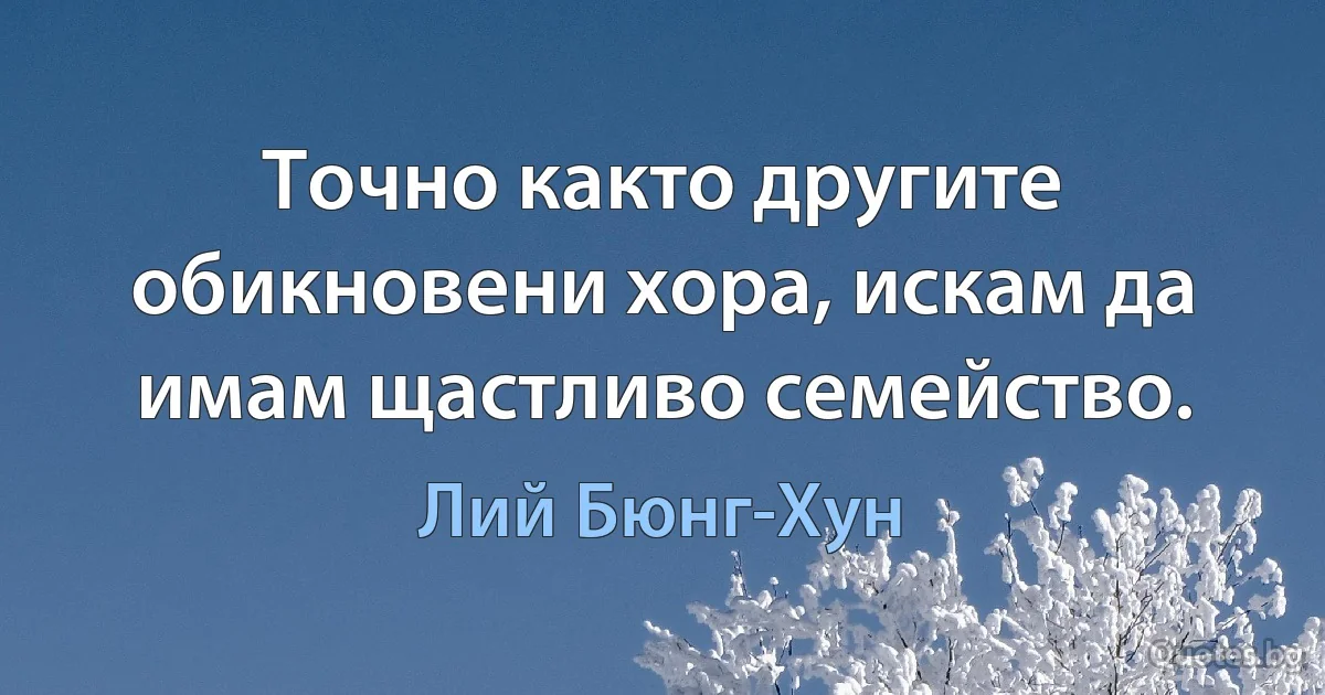 Точно както другите обикновени хора, искам да имам щастливо семейство. (Лий Бюнг-Хун)