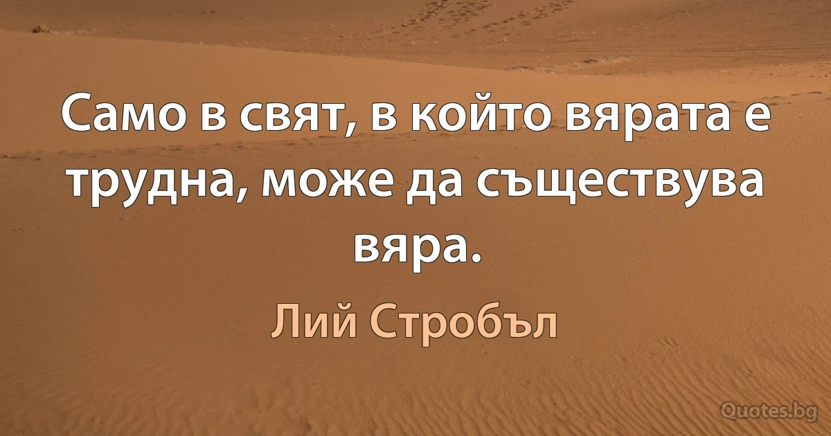 Само в свят, в който вярата е трудна, може да съществува вяра. (Лий Стробъл)