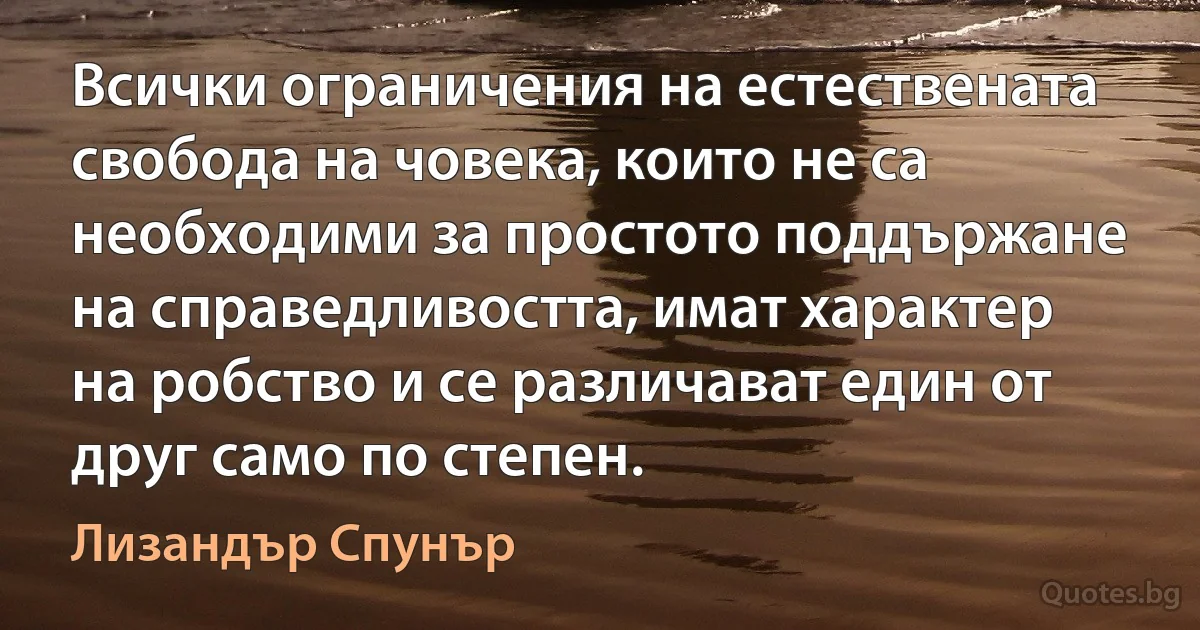 Всички ограничения на естествената свобода на човека, които не са необходими за простото поддържане на справедливостта, имат характер на робство и се различават един от друг само по степен. (Лизандър Спунър)