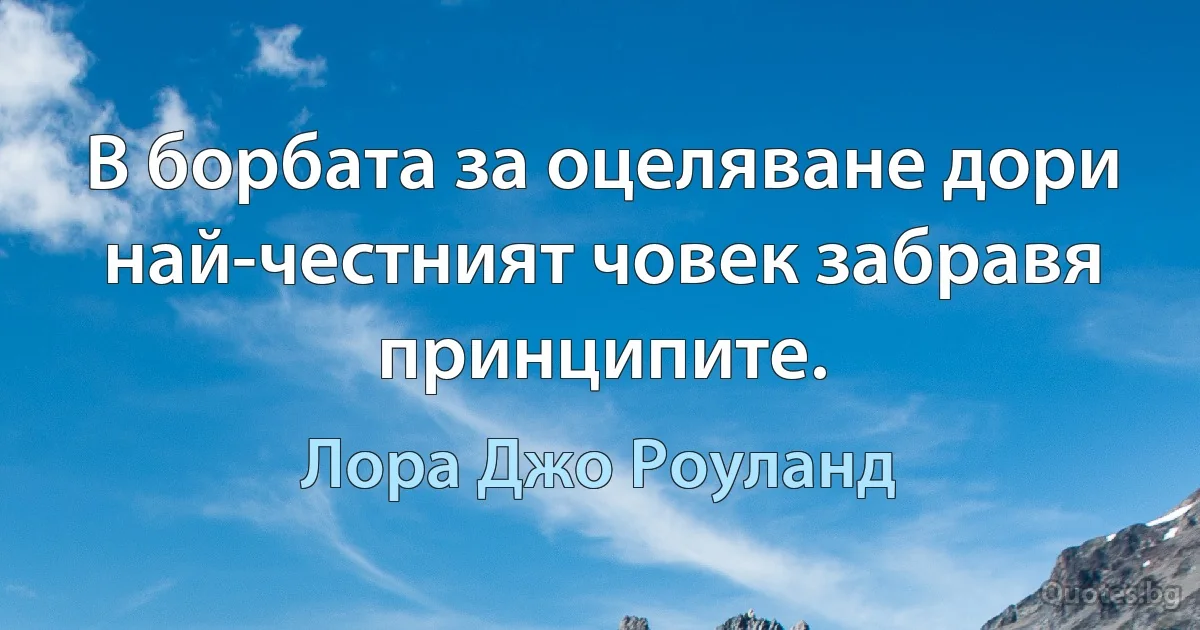 В борбата за оцеляване дори най-честният човек забравя принципите. (Лора Джо Роуланд)