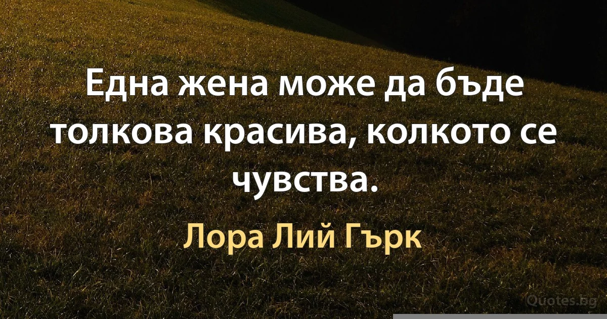 Една жена може да бъде толкова красива, колкото се чувства. (Лора Лий Гърк)