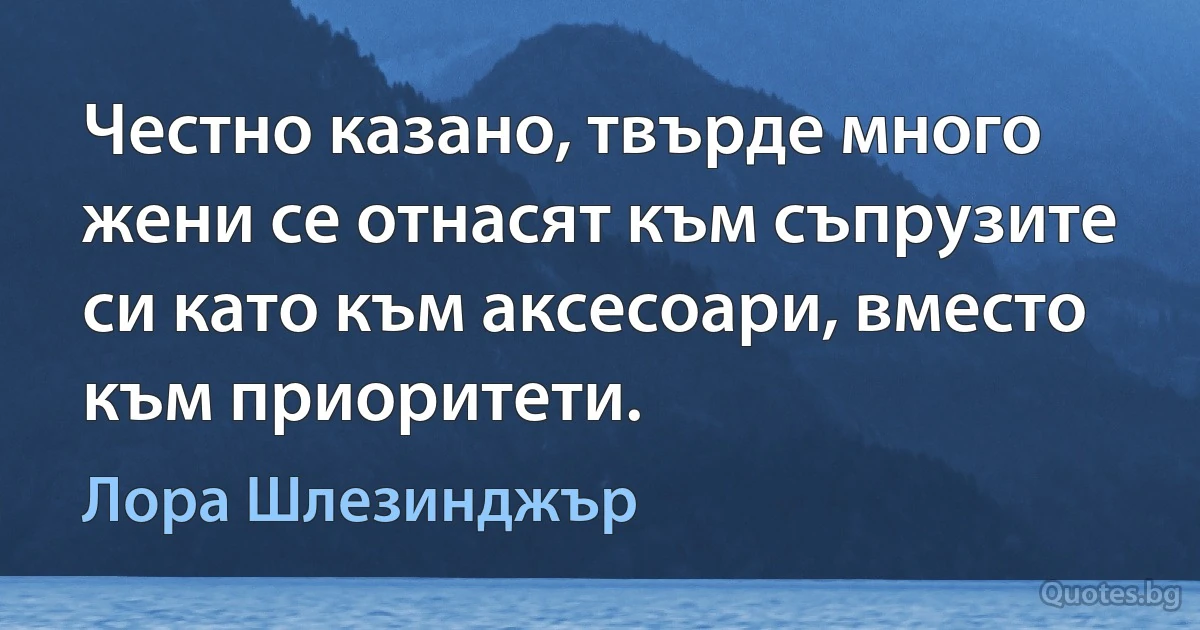 Честно казано, твърде много жени се отнасят към съпрузите си като към аксесоари, вместо към приоритети. (Лора Шлезинджър)