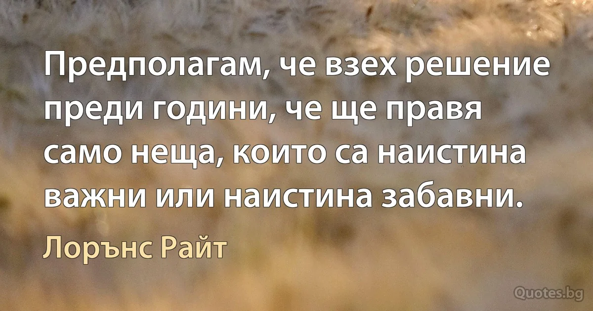 Предполагам, че взех решение преди години, че ще правя само неща, които са наистина важни или наистина забавни. (Лорънс Райт)