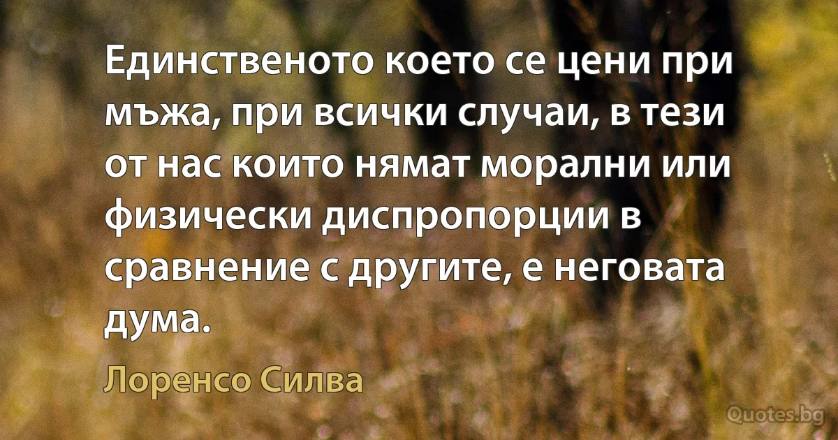 Единственото което се цени при мъжа, при всички случаи, в тези от нас които нямат морални или физически диспропорции в сравнение с другите, е неговата дума. (Лоренсо Силва)