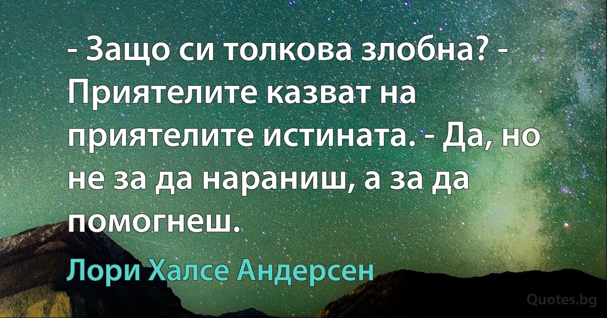 - Защо си толкова злобна? - Приятелите казват на приятелите истината. - Да, но не за да нараниш, а за да помогнеш. (Лори Халсе Андерсен)