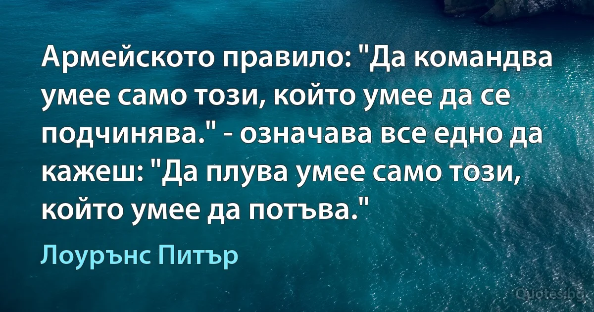 Армейското правило: "Да командва умее само този, който умее да се подчинява." - означава все едно да кажеш: "Да плува умее само този, който умее да потъва." (Лоурънс Питър)