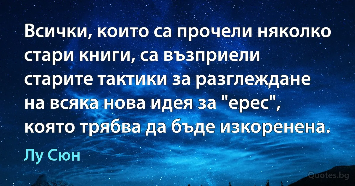 Всички, които са прочели няколко стари книги, са възприели старите тактики за разглеждане на всяка нова идея за "ерес", която трябва да бъде изкоренена. (Лу Сюн)