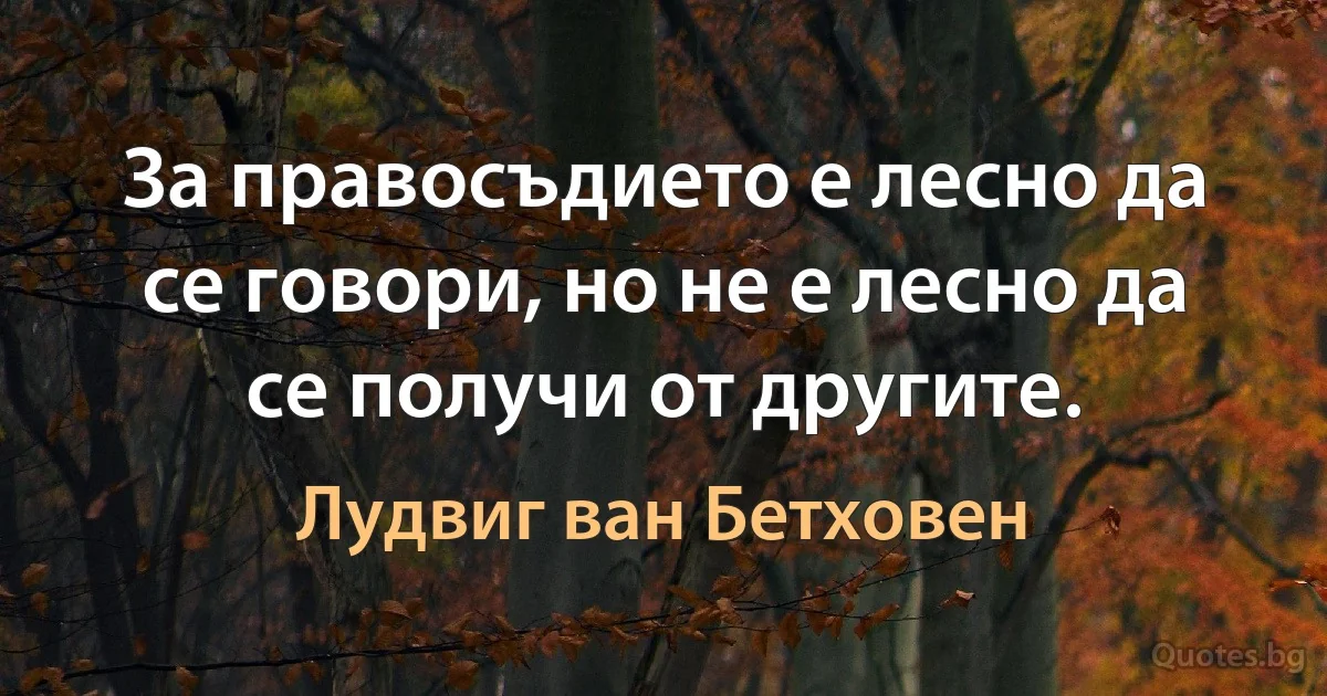 За правосъдието е лесно да се говори, но не е лесно да се получи от другите. (Лудвиг ван Бетховен)