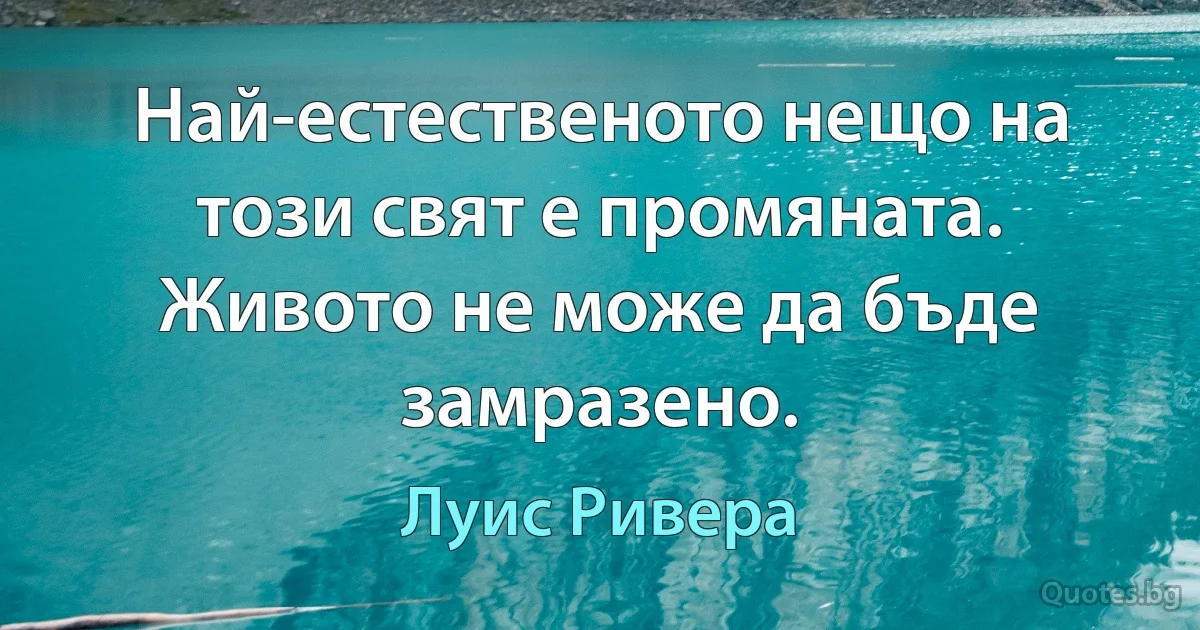 Най-естественото нещо на този свят е промяната. Живото не може да бъде замразено. (Луис Ривера)