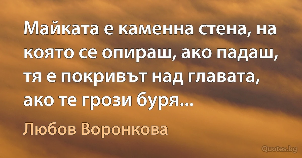 Майката е каменна стена, на която се опираш, ако падаш, тя е покривът над главата, ако те грози буря... (Любов Воронкова)