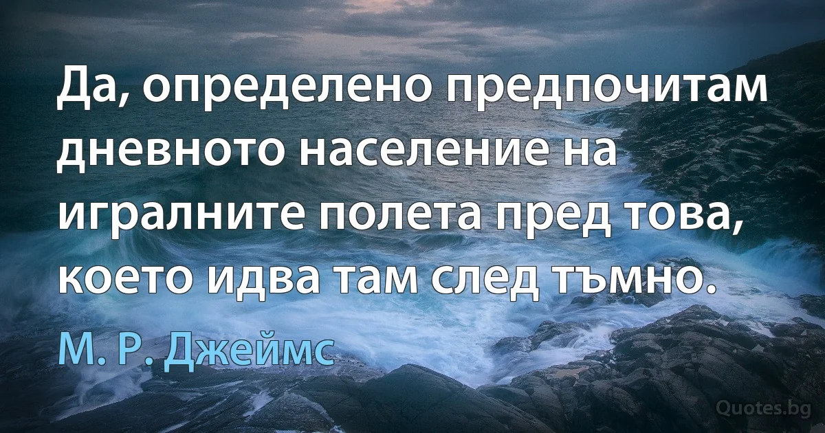 Да, определено предпочитам дневното население на игралните полета пред това, което идва там след тъмно. (М. Р. Джеймс)