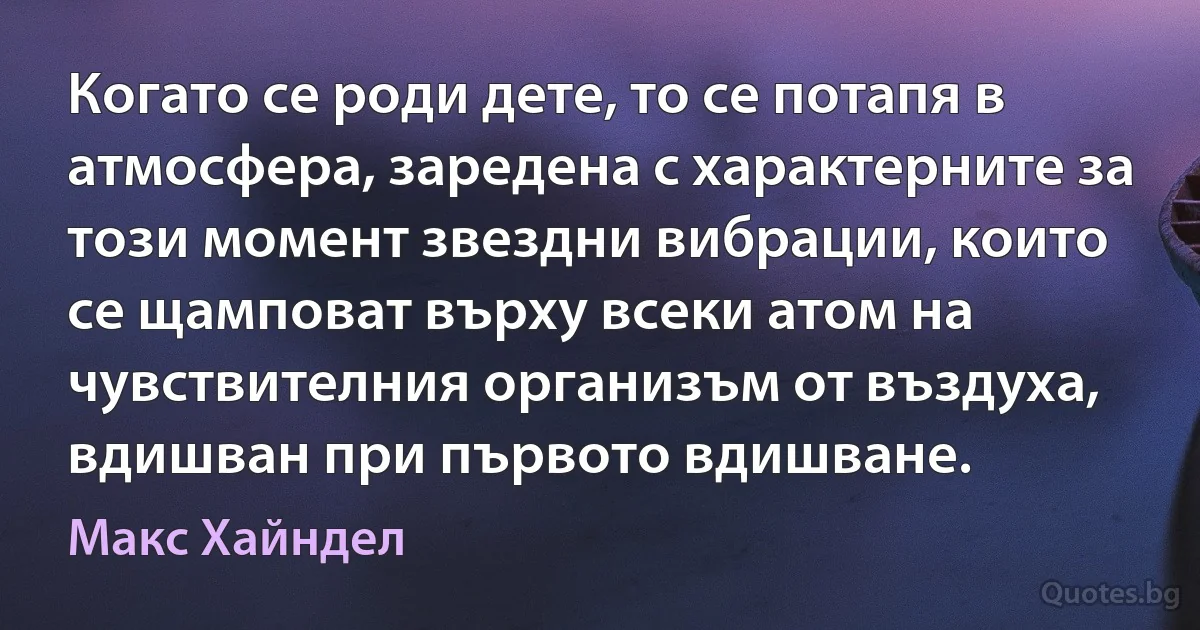 Когато се роди дете, то се потапя в атмосфера, заредена с характерните за този момент звездни вибрации, които се щамповат върху всеки атом на чувствителния организъм от въздуха, вдишван при първото вдишване. (Макс Хайндел)