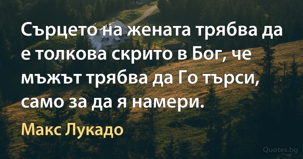 Сърцето на жената трябва да е толкова скрито в Бог, че мъжът трябва да Го търси, само за да я намери. (Макс Лукадо)