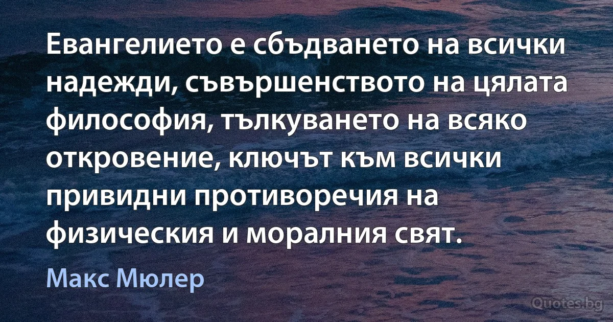 Евангелието е сбъдването на всички надежди, съвършенството на цялата философия, тълкуването на всяко откровение, ключът към всички привидни противоречия на физическия и моралния свят. (Макс Мюлер)