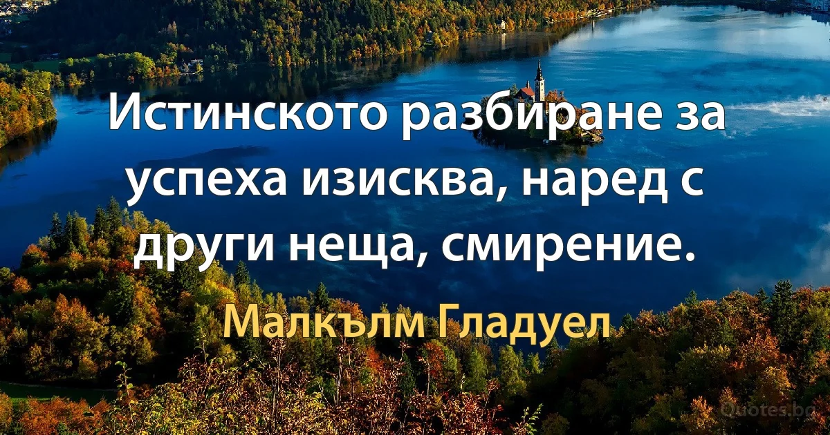 Истинското разбиране за успеха изисква, наред с други неща, смирение. (Малкълм Гладуел)