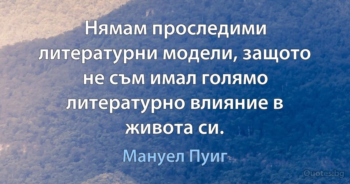 Нямам проследими литературни модели, защото не съм имал голямо литературно влияние в живота си. (Мануел Пуиг)