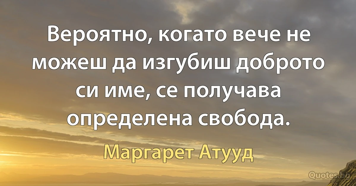 Вероятно, когато вече не можеш да изгубиш доброто си име, се получава определена свобода. (Маргарет Атууд)