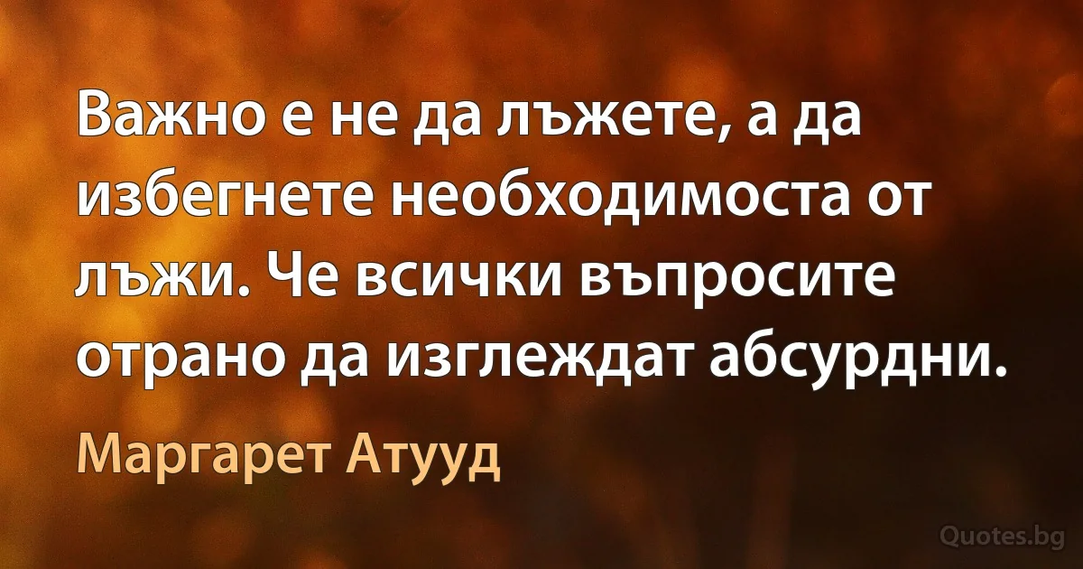 Важно е не да лъжете, а да избегнете необходимоста от лъжи. Че всички въпросите отрано да изглеждат абсурдни. (Маргарет Атууд)