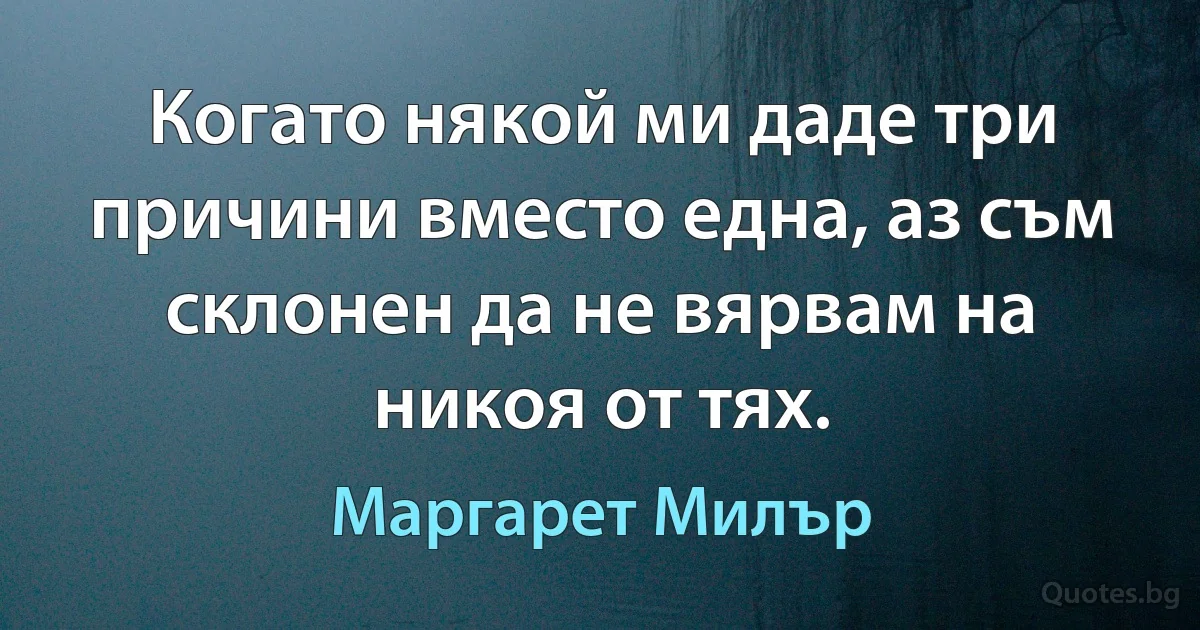 Когато някой ми даде три причини вместо една, аз съм склонен да не вярвам на никоя от тях. (Маргарет Милър)