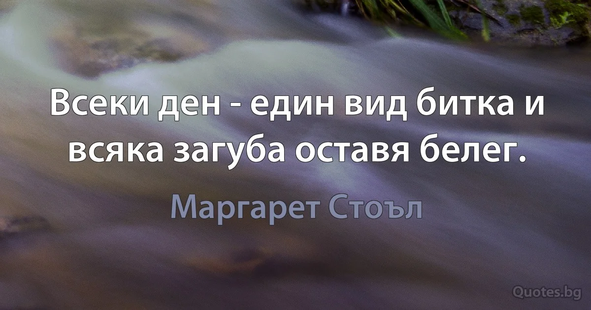 Всеки ден - един вид битка и всяка загуба оставя белег. (Маргарет Стоъл)