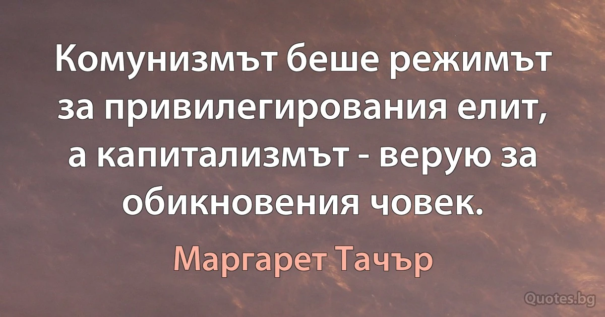 Комунизмът беше режимът за привилегирования елит, а капитализмът - верую за обикновения човек. (Маргарет Тачър)