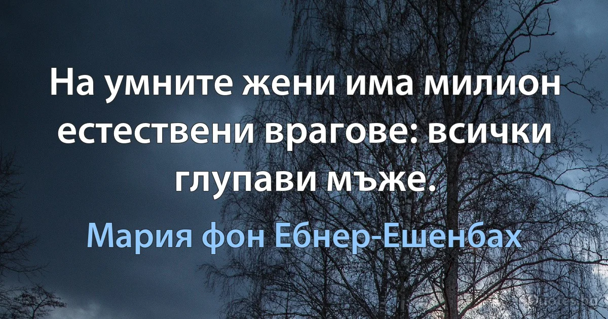 На умните жени има милион естествени врагове: всички глупави мъже. (Мария фон Ебнер-Ешенбах)