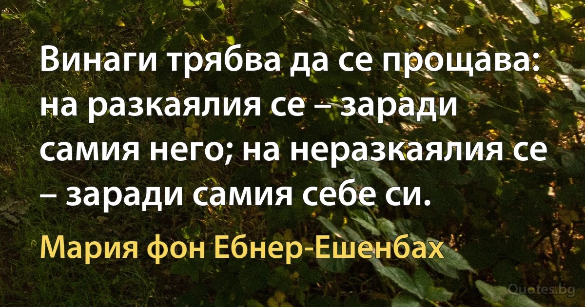 Винаги трябва да се прощава: на разкаялия се – заради самия него; на неразкаялия се – заради самия себе си. (Мария фон Ебнер-Ешенбах)