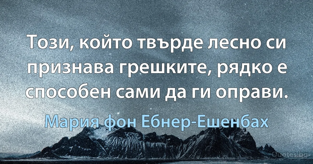 Този, който твърде лесно си признава грешките, рядко е способен сами да ги оправи. (Мария фон Ебнер-Ешенбах)