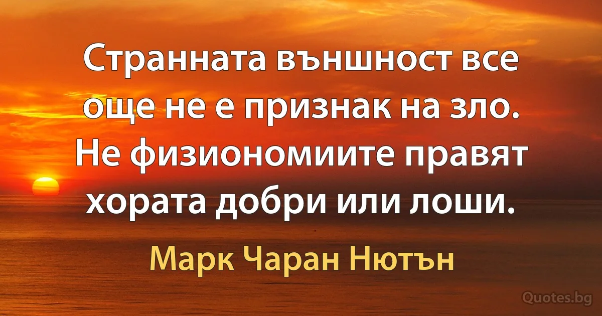 Странната външност все още не е признак на зло. Не физиономиите правят хората добри или лоши. (Марк Чаран Нютън)