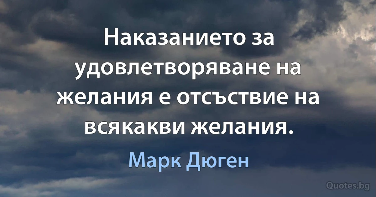 Наказанието за удовлетворяване на желания е отсъствие на всякакви желания. (Марк Дюген)