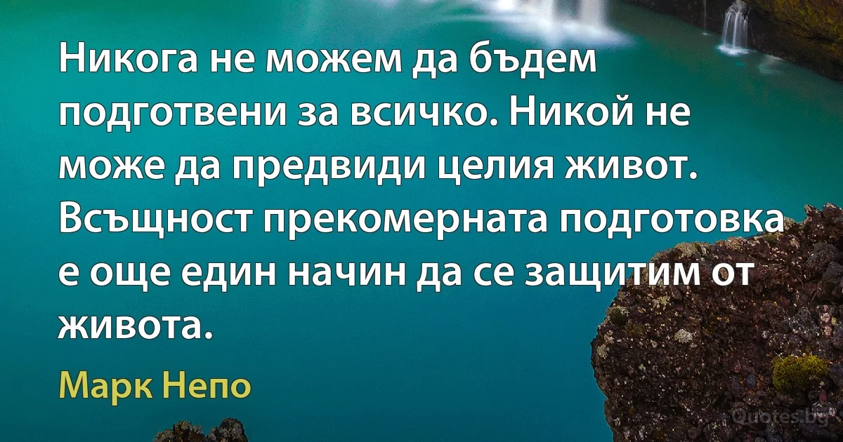 Никога не можем да бъдем подготвени за всичко. Никой не може да предвиди целия живот. Всъщност прекомерната подготовка е още един начин да се защитим от живота. (Марк Непо)