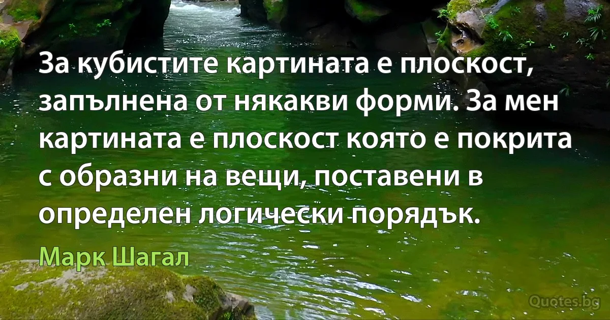 За кубистите картината е плоскост, запълнена от някакви форми. За мен картината е плоскост която е покрита с образни на вещи, поставени в определен логически порядък. (Марк Шагал)