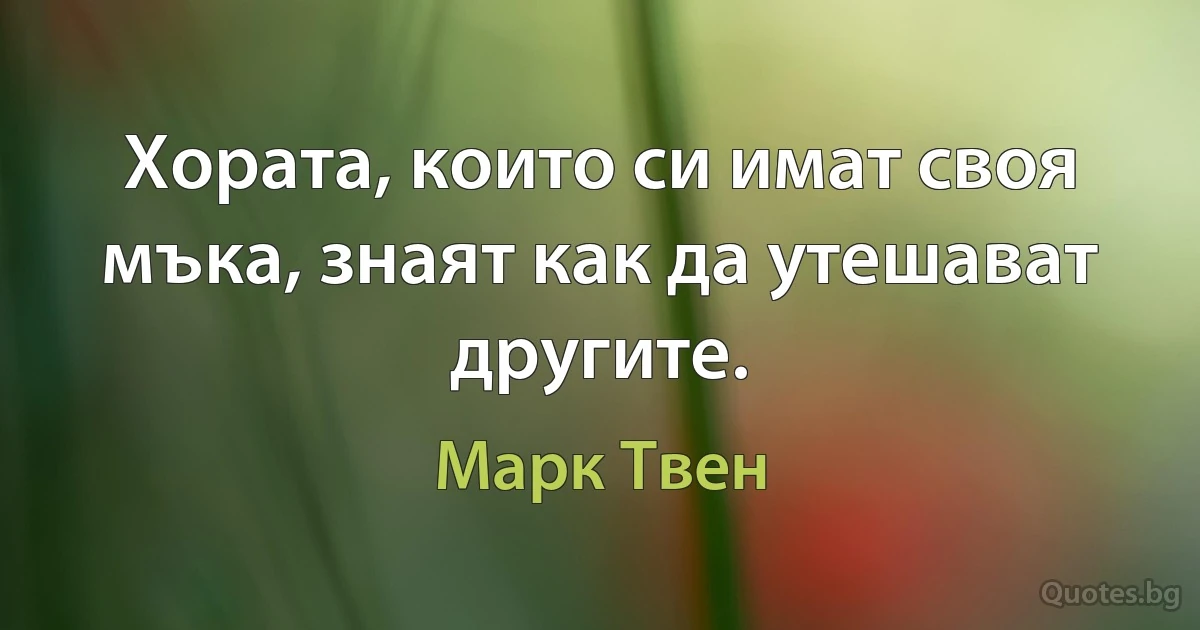 Хората, които си имат своя мъка, знаят как да утешават другите. (Марк Твен)