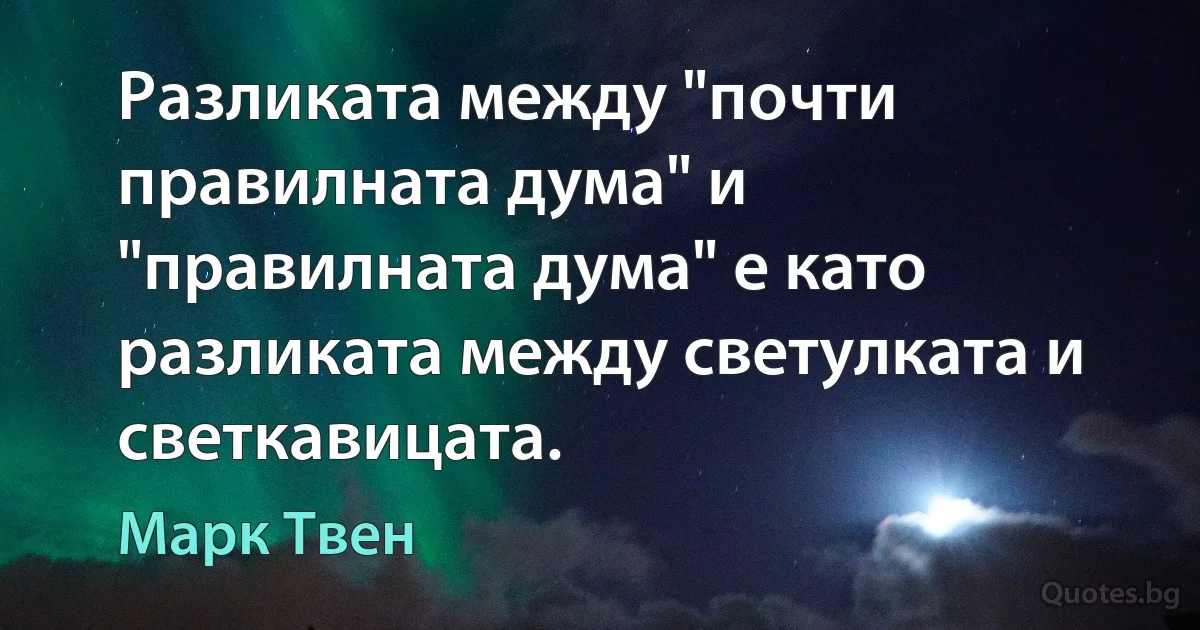 Разликата между "почти правилната дума" и "правилната дума" е като разликата между светулката и светкавицата. (Марк Твен)