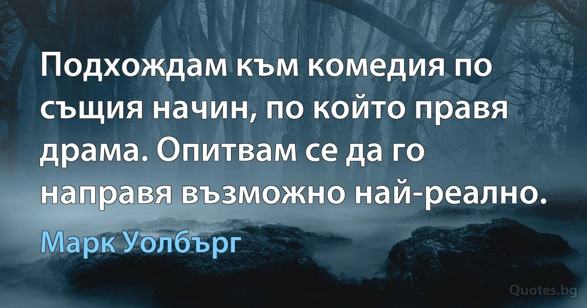 Подхождам към комедия по същия начин, по който правя драма. Опитвам се да го направя възможно най-реално. (Марк Уолбърг)