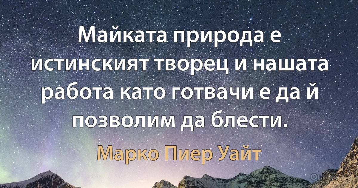 Майката природа е истинският творец и нашата работа като готвачи е да й позволим да блести. (Марко Пиер Уайт)