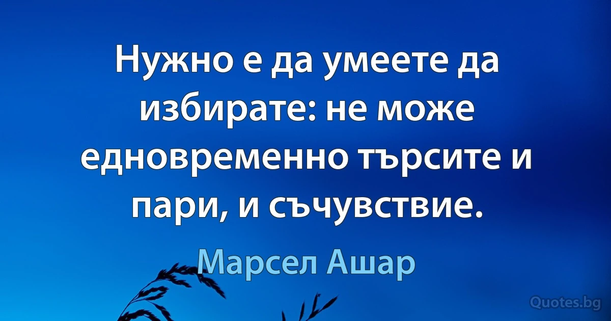 Нужно е да умеете да избирате: не може едновременно търсите и пари, и съчувствие. (Марсел Ашар)