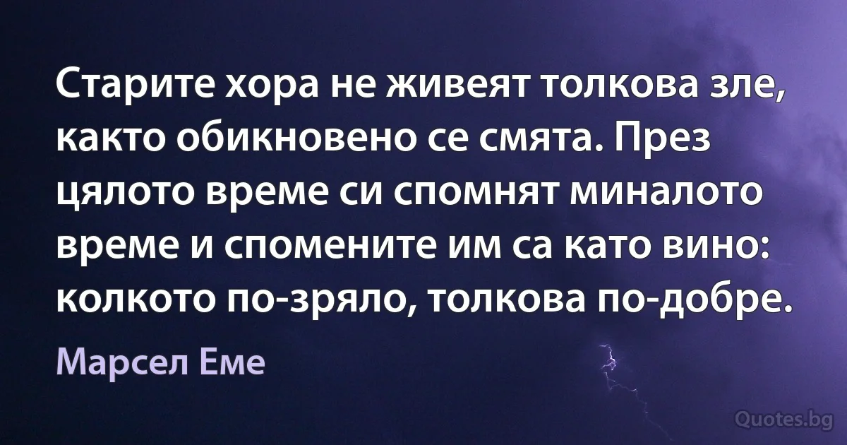 Старите хора не живеят толкова зле, както обикновено се смята. През цялото време си спомнят миналото време и спомените им са като вино: колкото по-зряло, толкова по-добре. (Марсел Еме)