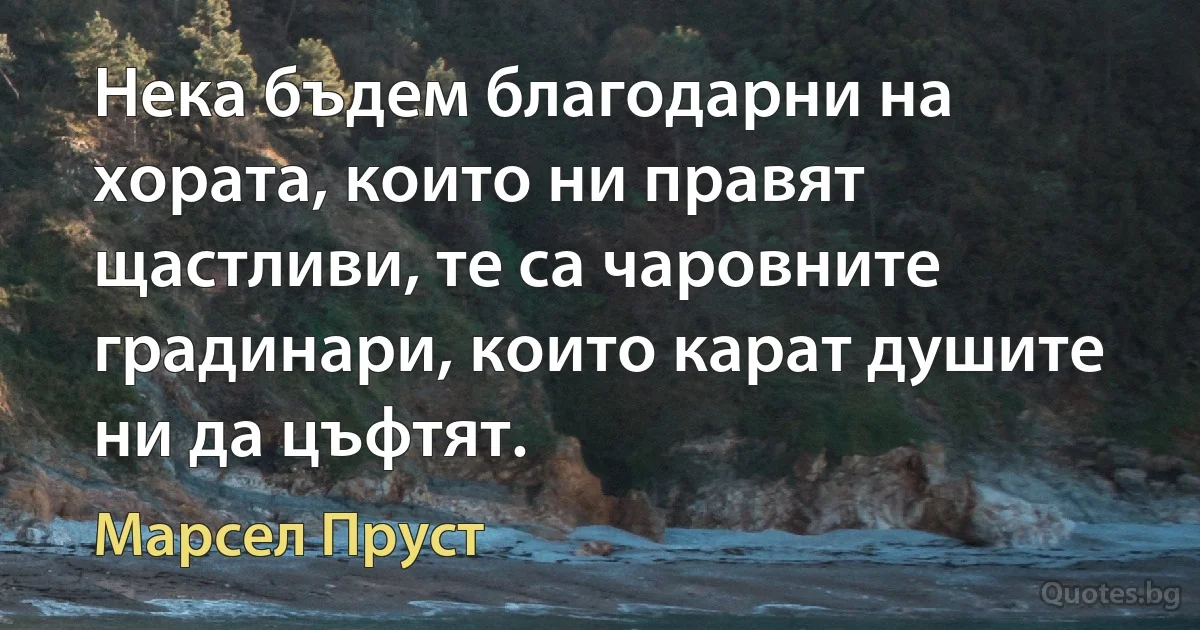 Нека бъдем благодарни на хората, които ни правят щастливи, те са чаровните градинари, които карат душите ни да цъфтят. (Марсел Пруст)