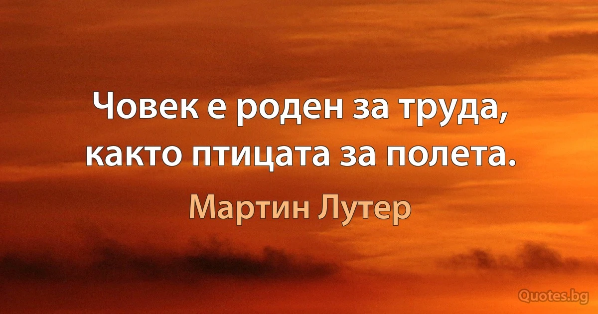 Човек е роден за труда, както птицата за полета. (Мартин Лутер)