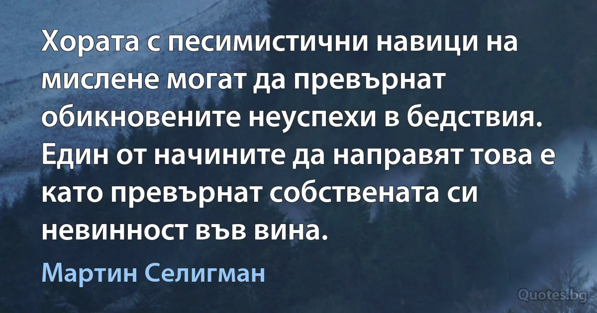 Хората с песимистични навици на мислене могат да превърнат обикновените неуспехи в бедствия. Един от начините да направят това е като превърнат собствената си невинност във вина. (Мартин Селигман)