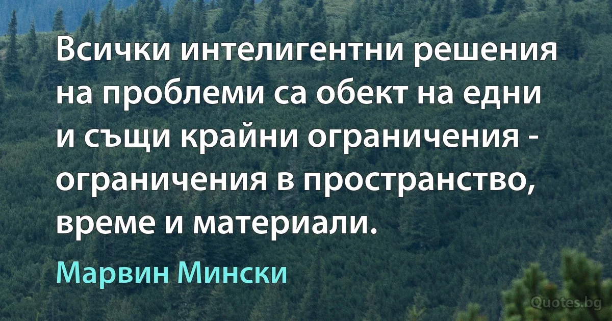 Всички интелигентни решения на проблеми са обект на едни и същи крайни ограничения - ограничения в пространство, време и материали. (Марвин Мински)