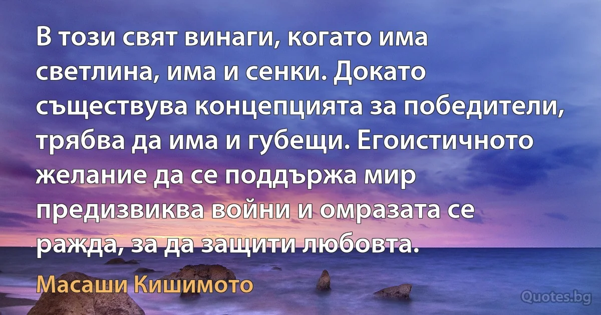 В този свят винаги, когато има светлина, има и сенки. Докато съществува концепцията за победители, трябва да има и губещи. Егоистичното желание да се поддържа мир предизвиква войни и омразата се ражда, за да защити любовта. (Масаши Кишимото)