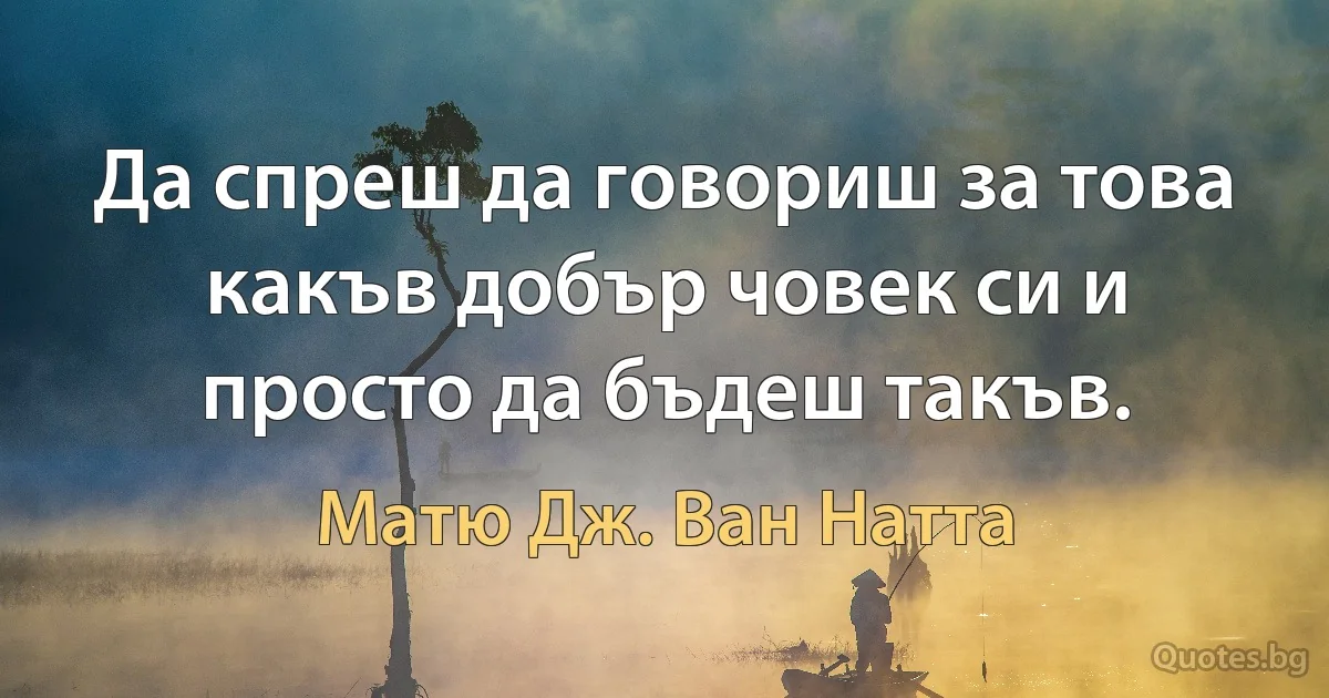 Да спреш да говориш за това какъв добър човек си и просто да бъдеш такъв. (Матю Дж. Ван Натта)