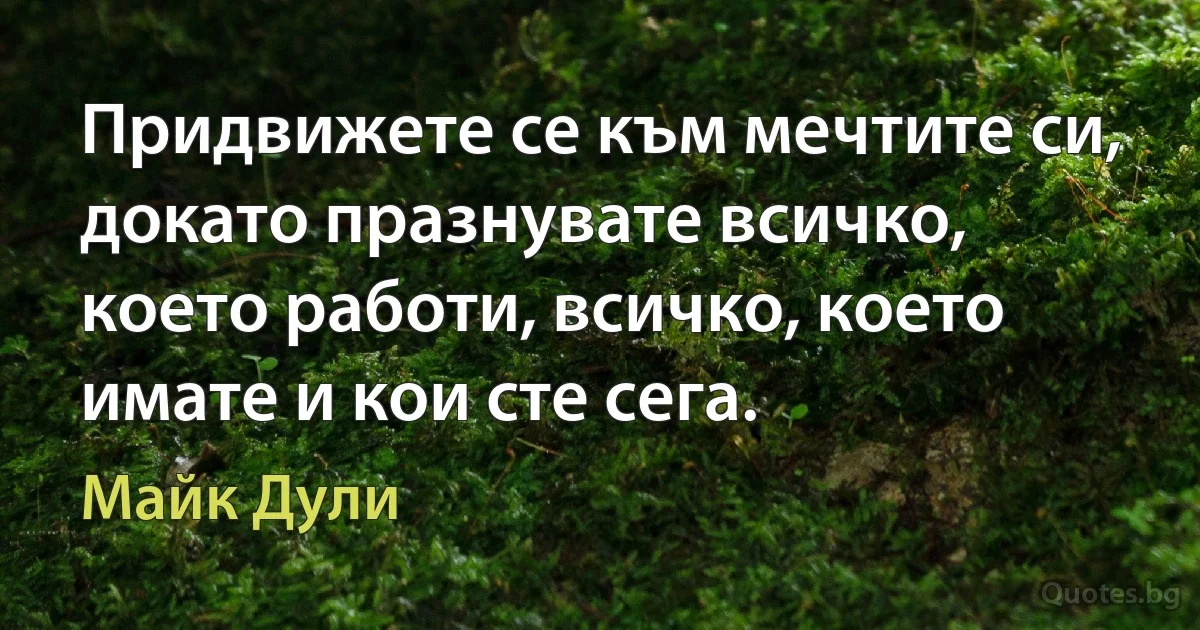 Придвижете се към мечтите си, докато празнувате всичко, което работи, всичко, което имате и кои сте сега. (Майк Дули)