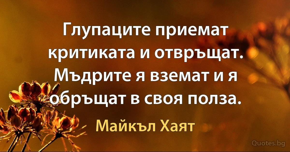 Глупаците приемат критиката и отвръщат. Мъдрите я вземат и я обръщат в своя полза. (Майкъл Хаят)