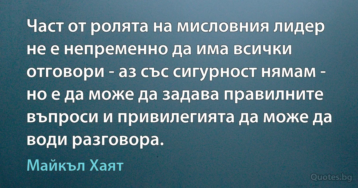 Част от ролята на мисловния лидер не е непременно да има всички отговори - аз със сигурност нямам - но е да може да задава правилните въпроси и привилегията да може да води разговора. (Майкъл Хаят)