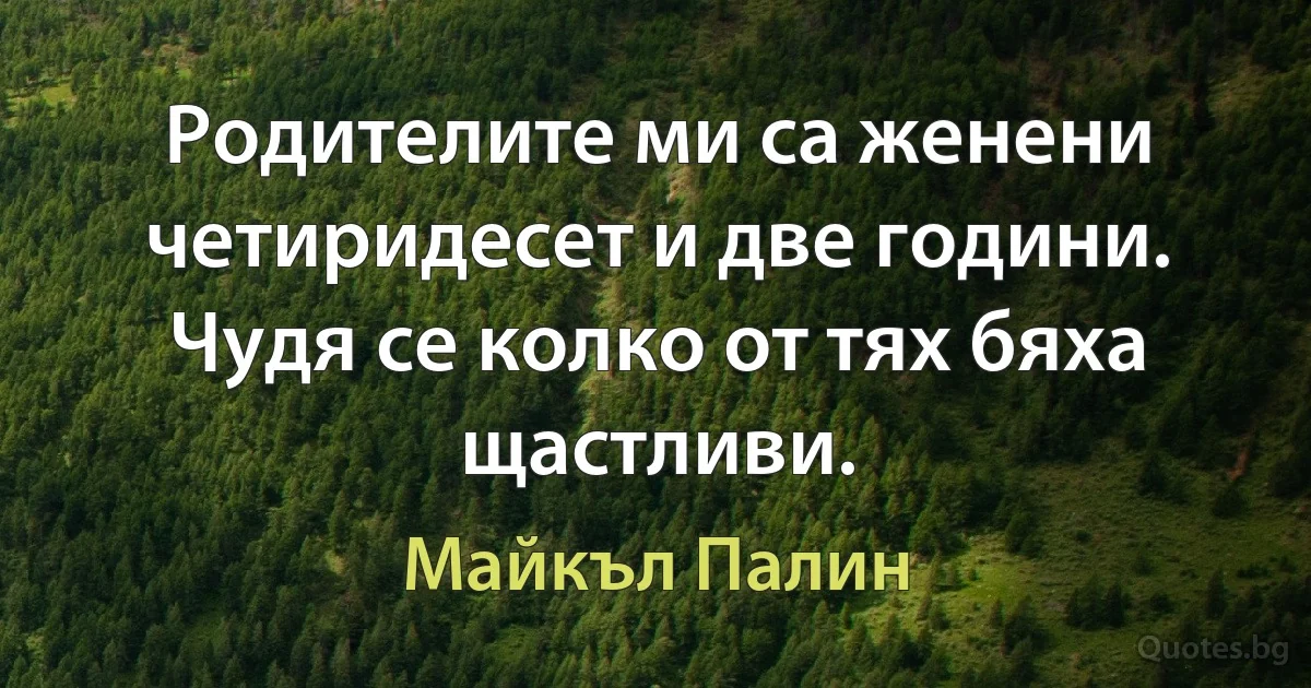 Родителите ми са женени четиридесет и две години. Чудя се колко от тях бяха щастливи. (Майкъл Палин)